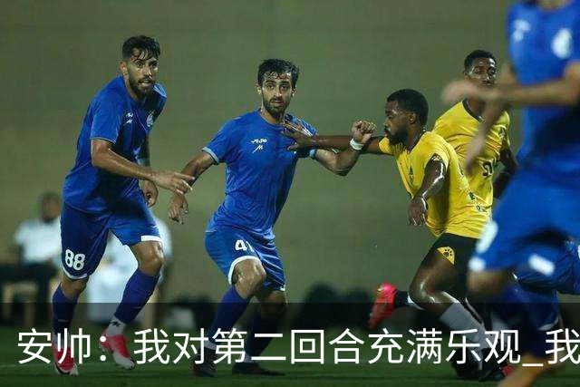 安帅：我对第二回合充满乐观 我们有5万球迷支持