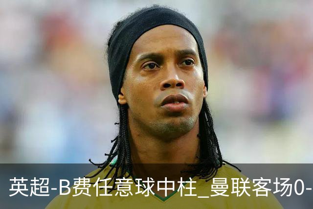 英超-B费任意球中柱 曼联客场0-0阿斯顿维拉